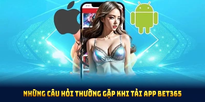 Những câu hỏi thường gặp khi tải app BET365 và cách khắc phục nhanh